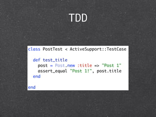 TDD

class PostTest < ActiveSupport::TestCase

  def test_title
    post = Post.new :title => "Post 1"
    assert_equal "Post 1!", post.title
  end

end
 