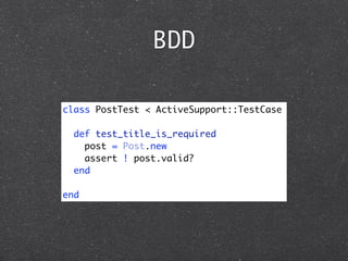 BDD

class PostTest < ActiveSupport::TestCase

  def test_title_is_required
    post = Post.new
    assert ! post.valid?
  end

end
 