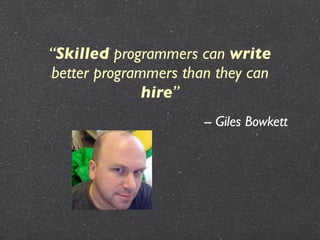 “Skilled programmers can write
better programmers than they can
              hire”
                      -- Giles Bowkett
 