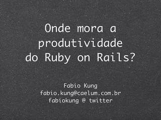 Onde mora a
  produtividade
do Ruby on Rails?

          Fabio Kung
  fabio.kung@caelum.com.br
     fabiokung @ twitter
 