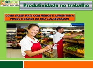 COMO FAZER MAIS COM MENOS E AUMENTAR A
PRODUTIVIDADE DO SEU COLABORADOR
Produtividade no trabalho
 