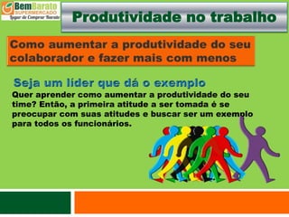 Produtividade no trabalho
Quer aprender como aumentar a produtividade do seu
time? Então, a primeira atitude a ser tomada é se
preocupar com suas atitudes e buscar ser um exemplo
para todos os funcionários.
 