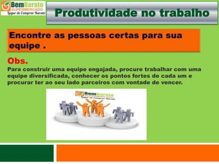 Produtividade no trabalho
Obs.
Para construir uma equipe engajada, procure trabalhar com uma
equipe diversificada, conhecer os pontos fortes de cada um e
procurar ter ao seu lado parceiros com vontade de vencer.
 