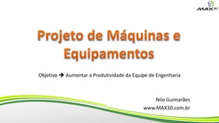 Objetivo  Aumentar a Produtividade da Equipe de Engenharia
Nilo Guimarães
www.MAX3D.com.br
 
