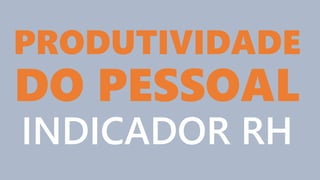 PRODUTIVIDADE
DO PESSOAL
INDICADOR RH
 