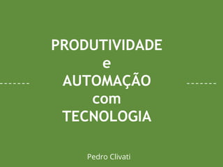 PRODUTIVIDADE
e
AUTOMAÇÃO
com
TECNOLOGIA
Pedro Clivati
 