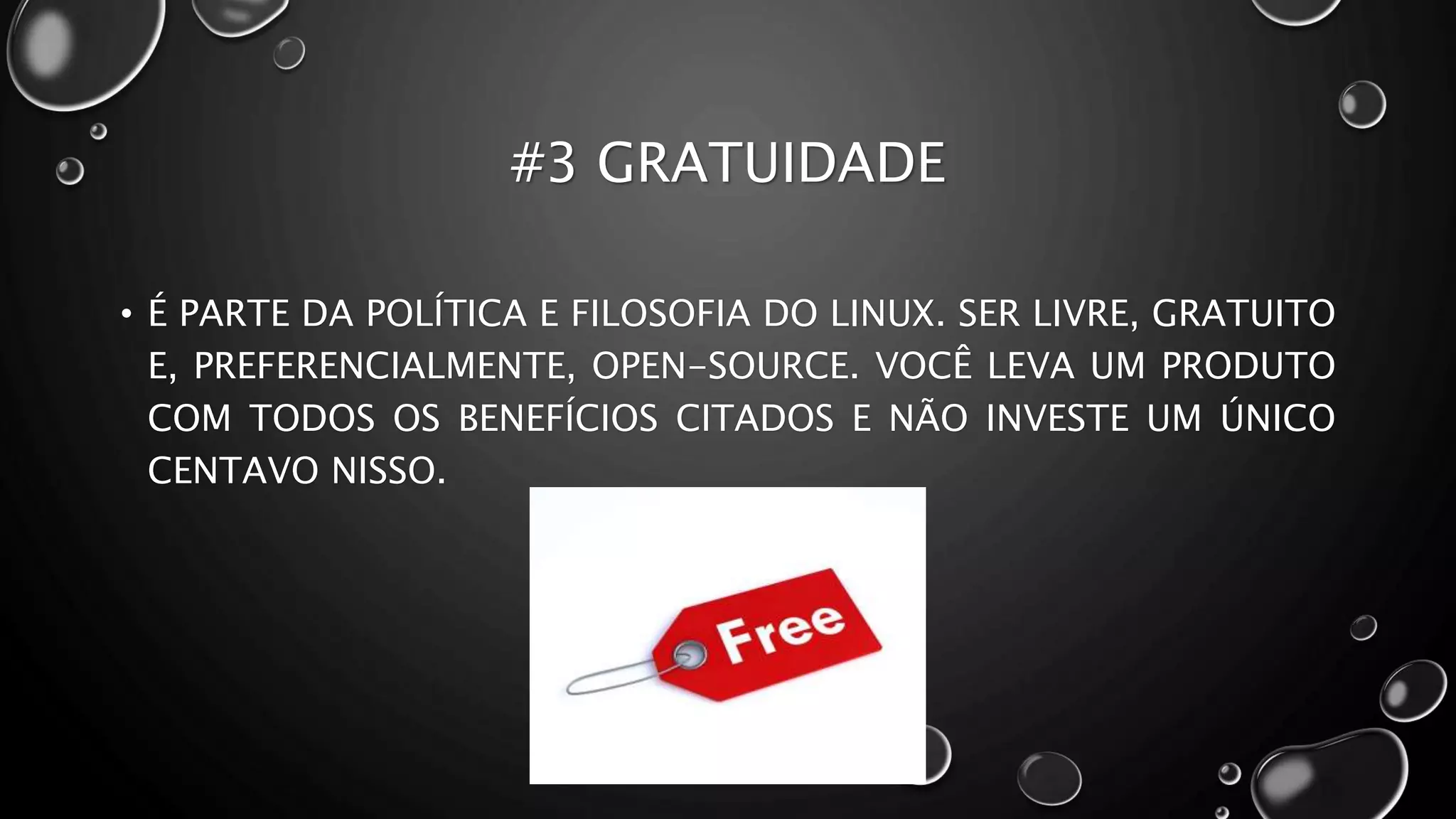 #3 GRATUIDADE
• É PARTE DA POLÍTICA E FILOSOFIA DO LINUX. SER LIVRE, GRATUITO
E, PREFERENCIALMENTE, OPEN-SOURCE. VOCÊ LEVA UM PRODUTO
COM TODOS OS BENEFÍCIOS CITADOS E NÃO INVESTE UM ÚNICO
CENTAVO NISSO.
 