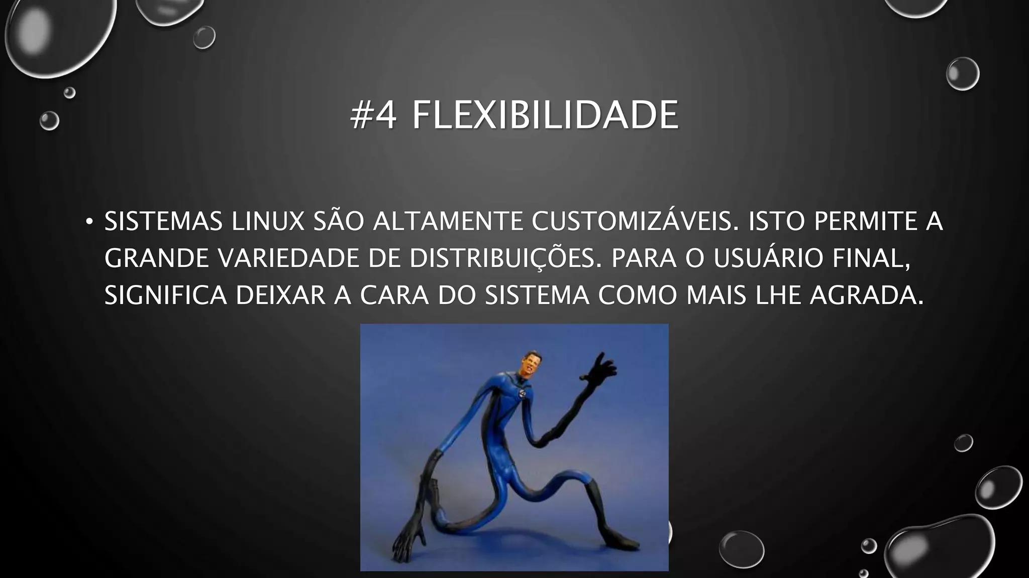 #4 FLEXIBILIDADE
• SISTEMAS LINUX SÃO ALTAMENTE CUSTOMIZÁVEIS. ISTO PERMITE A
GRANDE VARIEDADE DE DISTRIBUIÇÕES. PARA O USUÁRIO FINAL,
SIGNIFICA DEIXAR A CARA DO SISTEMA COMO MAIS LHE AGRADA.
 