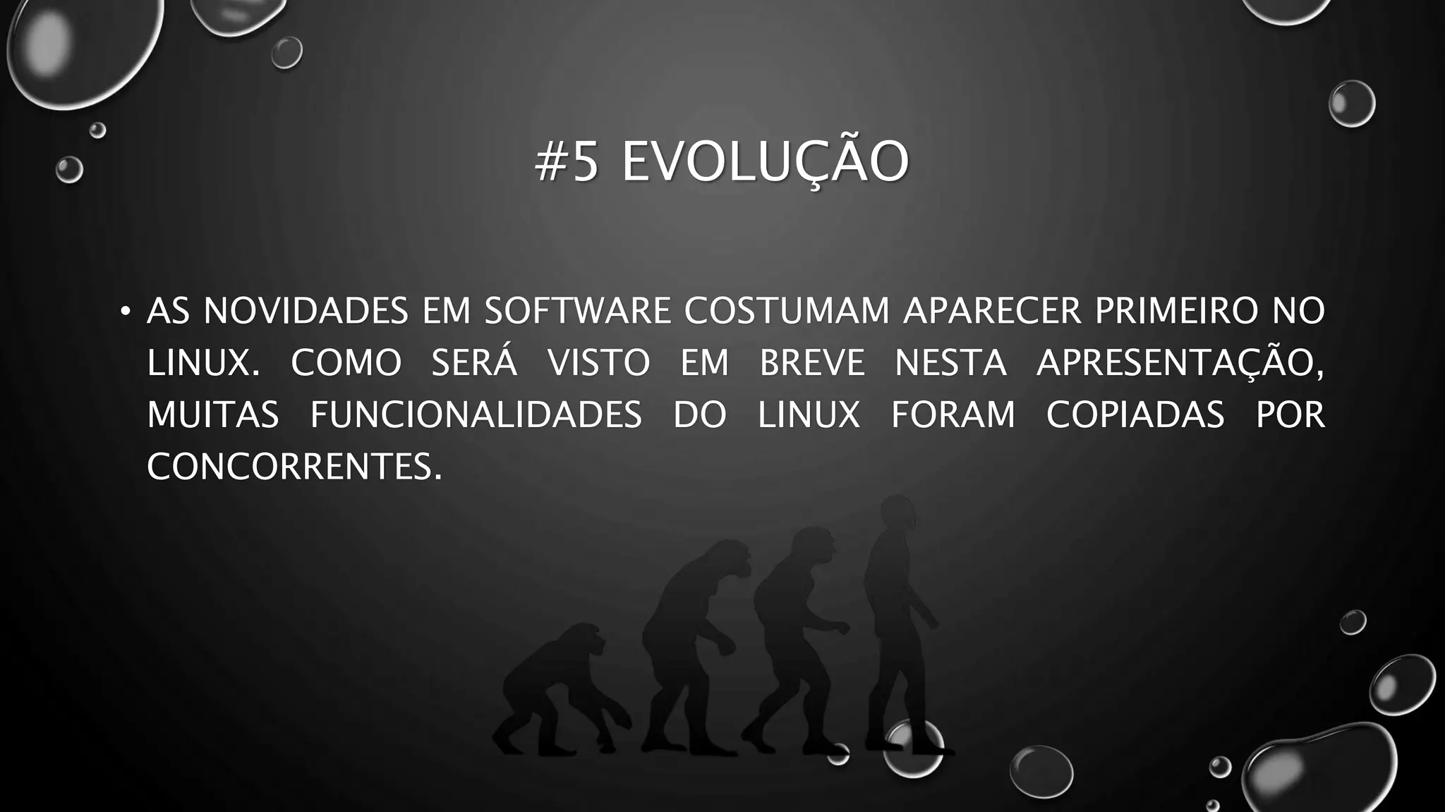 #5 EVOLUÇÃO
• AS NOVIDADES EM SOFTWARE COSTUMAM APARECER PRIMEIRO NO
LINUX. COMO SERÁ VISTO EM BREVE NESTA APRESENTAÇÃO,
MUITAS FUNCIONALIDADES DO LINUX FORAM COPIADAS POR
CONCORRENTES.
 