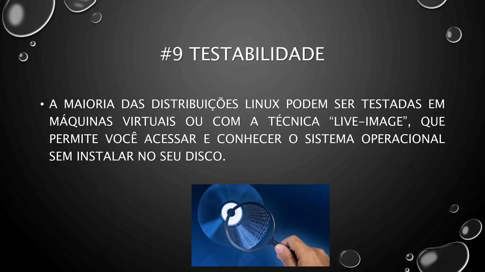 #9 TESTABILIDADE
• A MAIORIA DAS DISTRIBUIÇÕES LINUX PODEM SER TESTADAS EM
MÁQUINAS VIRTUAIS OU COM A TÉCNICA “LIVE-IMAGE”, QUE
PERMITE VOCÊ ACESSAR E CONHECER O SISTEMA OPERACIONAL
SEM INSTALAR NO SEU DISCO.
 