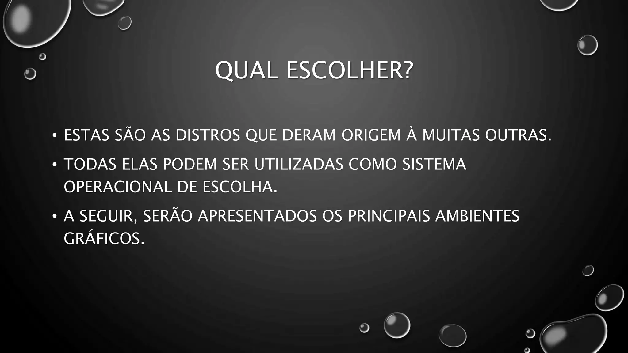 QUAL ESCOLHER?
• ESTAS SÃO AS DISTROS QUE DERAM ORIGEM À MUITAS OUTRAS.
• TODAS ELAS PODEM SER UTILIZADAS COMO SISTEMA
OPERACIONAL DE ESCOLHA.
• A SEGUIR, SERÃO APRESENTADOS OS PRINCIPAIS AMBIENTES
GRÁFICOS.
 