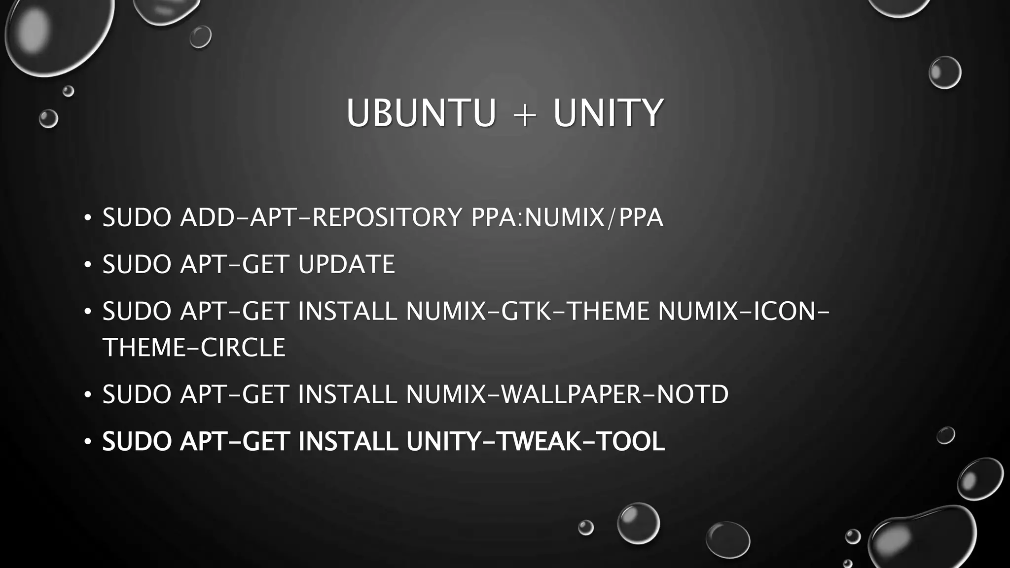 UBUNTU + UNITY
• SUDO ADD-APT-REPOSITORY PPA:NUMIX/PPA
• SUDO APT-GET UPDATE
• SUDO APT-GET INSTALL NUMIX-GTK-THEME NUMIX-ICON-
THEME-CIRCLE
• SUDO APT-GET INSTALL NUMIX-WALLPAPER-NOTD
• SUDO APT-GET INSTALL UNITY-TWEAK-TOOL
 