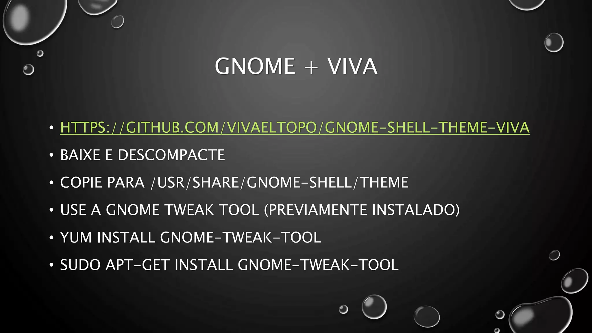 GNOME + VIVA
• HTTPS://GITHUB.COM/VIVAELTOPO/GNOME-SHELL-THEME-VIVA
• BAIXE E DESCOMPACTE
• COPIE PARA /USR/SHARE/GNOME-SHELL/THEME
• USE A GNOME TWEAK TOOL (PREVIAMENTE INSTALADO)
• YUM INSTALL GNOME-TWEAK-TOOL
• SUDO APT-GET INSTALL GNOME-TWEAK-TOOL
 