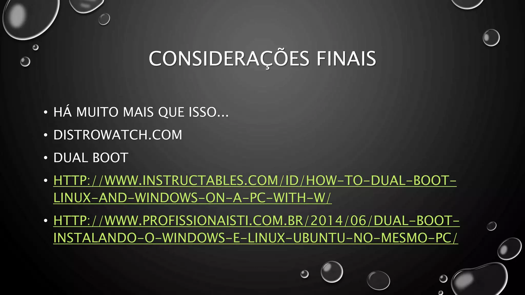 CONSIDERAÇÕES FINAIS
• HÁ MUITO MAIS QUE ISSO...
• DISTROWATCH.COM
• DUAL BOOT
• HTTP://WWW.INSTRUCTABLES.COM/ID/HOW-TO-DUAL-BOOT-
LINUX-AND-WINDOWS-ON-A-PC-WITH-W/
• HTTP://WWW.PROFISSIONAISTI.COM.BR/2014/06/DUAL-BOOT-
INSTALANDO-O-WINDOWS-E-LINUX-UBUNTU-NO-MESMO-PC/
 