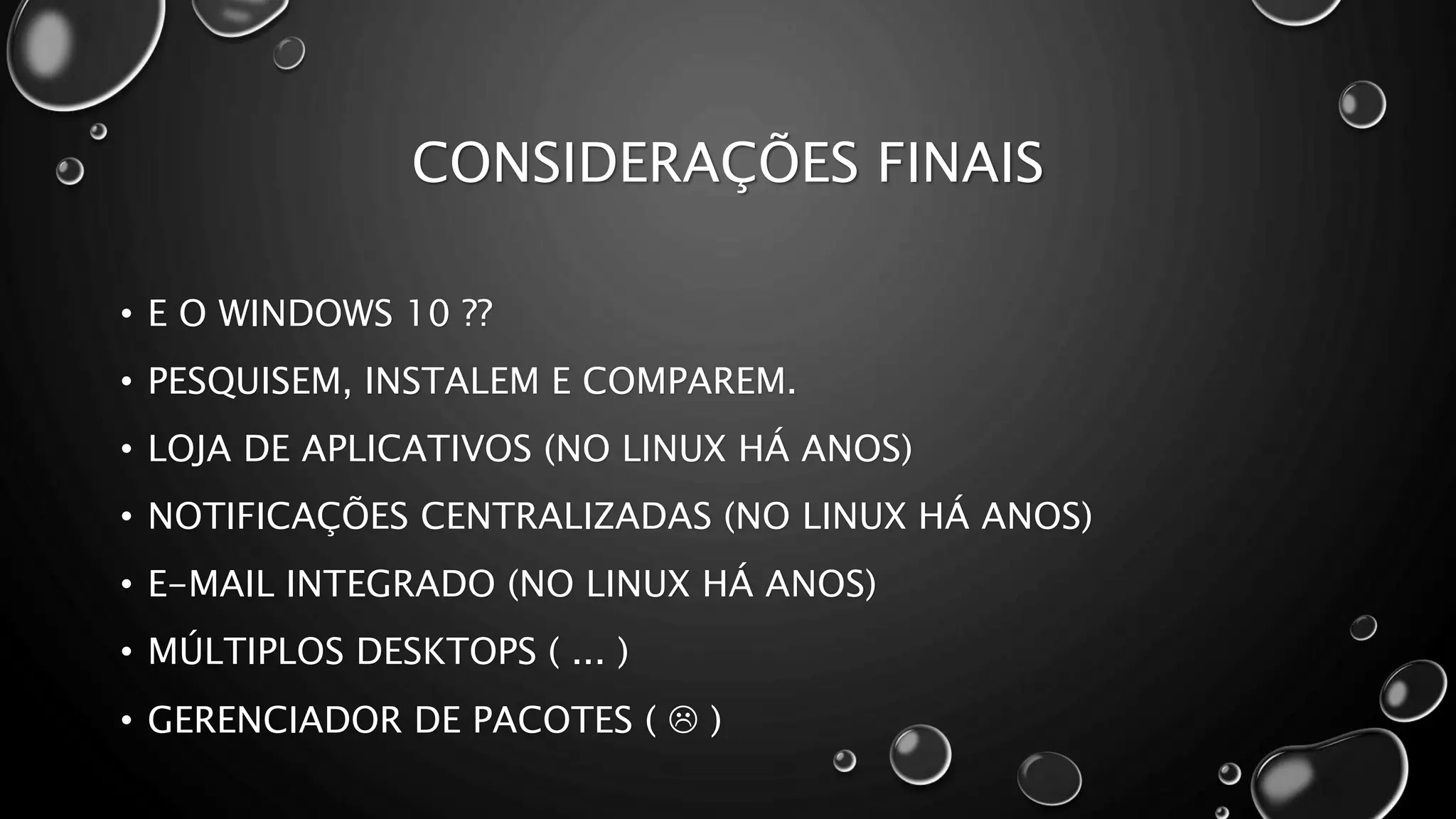 CONSIDERAÇÕES FINAIS
• E O WINDOWS 10 ??
• PESQUISEM, INSTALEM E COMPAREM.
• LOJA DE APLICATIVOS (NO LINUX HÁ ANOS)
• NOTIFICAÇÕES CENTRALIZADAS (NO LINUX HÁ ANOS)
• E-MAIL INTEGRADO (NO LINUX HÁ ANOS)
• MÚLTIPLOS DESKTOPS ( ... )
• GERENCIADOR DE PACOTES (  )
 