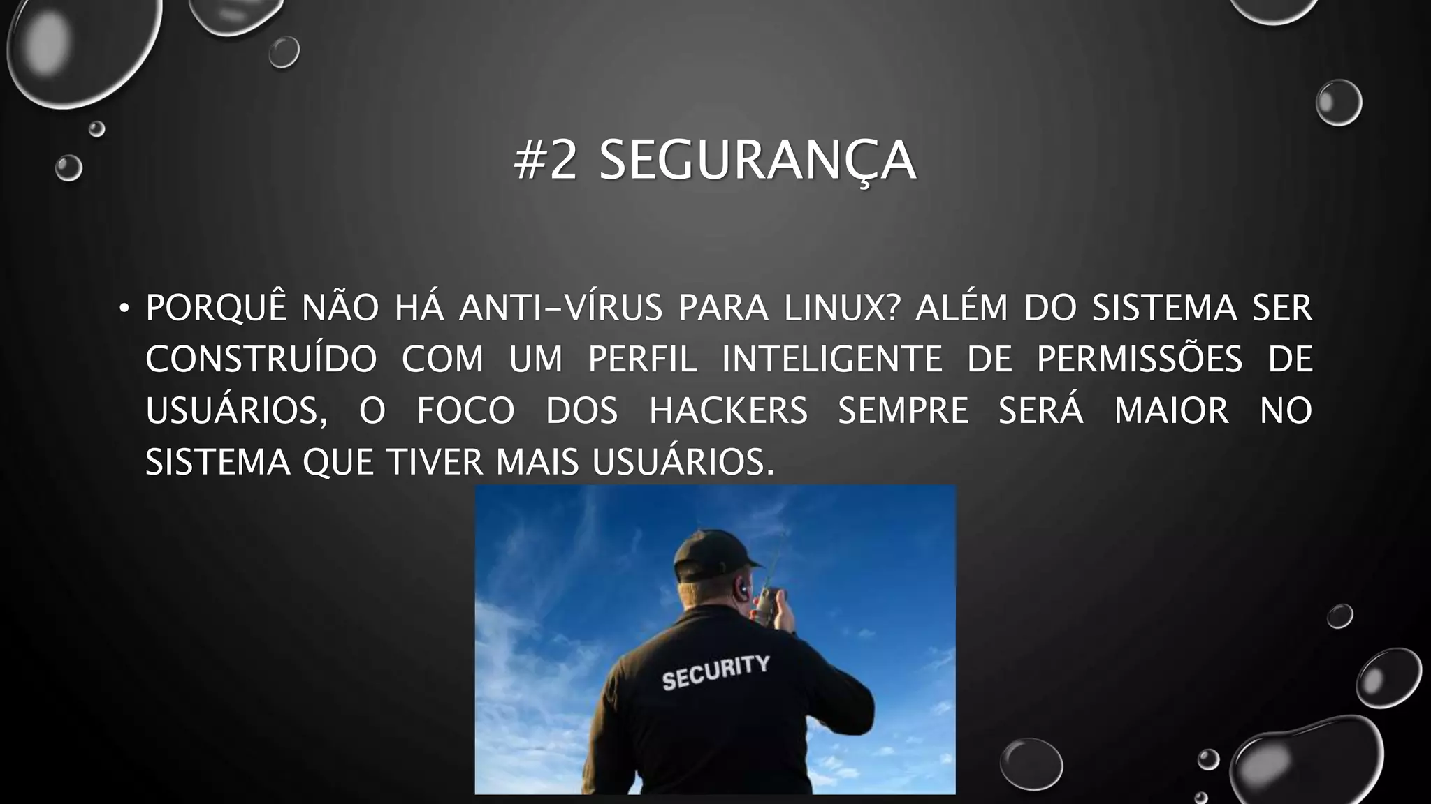 #2 SEGURANÇA
• PORQUÊ NÃO HÁ ANTI-VÍRUS PARA LINUX? ALÉM DO SISTEMA SER
CONSTRUÍDO COM UM PERFIL INTELIGENTE DE PERMISSÕES DE
USUÁRIOS, O FOCO DOS HACKERS SEMPRE SERÁ MAIOR NO
SISTEMA QUE TIVER MAIS USUÁRIOS.
 