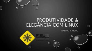 PRODUTIVIDADE &
ELEGÂNCIA COM LINUX
RALPH J R FILHO
 