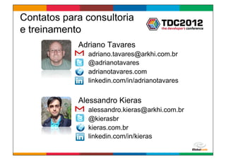 Contatos para consultoria
e treinamento
            Adriano Tavares
              adriano.tavares@arkhi.com.br
              @adrianotavares
              adrianotavares.com
              linkedin.com/in/adrianotavares


            Alessandro Kieras
              alessandro.kieras@arkhi.com.br
              @kierasbr
              kieras.com.br
              linkedin.com/in/kieras

                                      Globalcode	
  –	
  Open4education
 