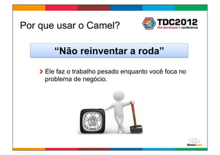 Por que usar o Camel?

        “Não reinventar a roda”

   ! Ele faz o trabalho pesado enquanto você foca no
     problema de negócio.




                                          Globalcode	
  –	
  Open4education
 