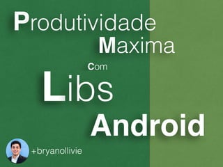 Libs
Android
+bryanollivie
Produtividade
Maxima
Com
 