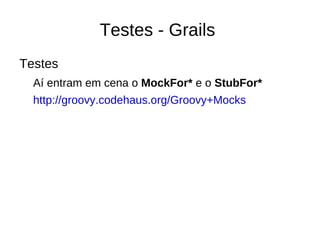 MVC - Grails Controller params:  é um map (hash) de parâmetros de uma requisição def  actionQuePegaOParamsEExibe = {  render “parametros: ${params}”  } flash:  map temporário que armazena objetos da seção, o hash é limpo a cada nova requisição  def actionQueMostraOFlashMessage = { flash.message = “${params}” } 