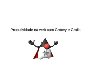 Produtividade na web com Groovy e Grails 