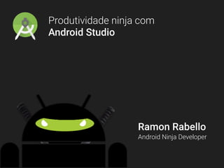 Produtividade ninja com
Android Studio
Ramon Rabello
Android Ninja Developer
 