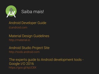 Saiba mais!
Android Developer Guide
Material Design Guidelines
Android Studio Project Site
The experts guide to Android development tools -
Google I/O 2016
d.android.com
http://material.io
http://tools.android.com
https://goo.gl/lqUC8X
 