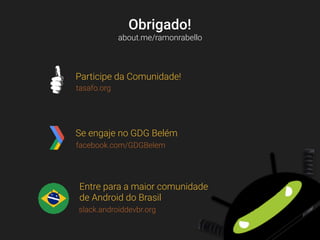 Obrigado!
about.me/ramonrabello
tasafo.org
Participe da Comunidade!
facebook.com/GDGBelem
Se engaje no GDG Belém
slack.androiddevbr.org
Entre para a maior comunidade
de Android do Brasil
 