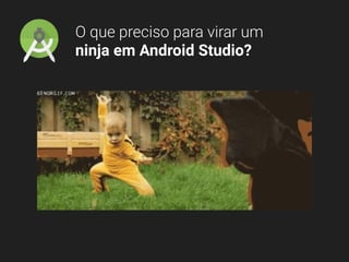 O que preciso para virar um
ninja em Android Studio?
 
