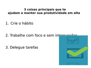 3 coisas principais que te
ajudam a manter sua produtividade em alta
1. Crie o hábito
2. Trabalhe com foco e sem interrupções
3. Delegue tarefas