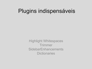 Plugins indispensáveis
Highlight Whitespaces
Trimmer
SidebarEnhancements
Dictionaries
 