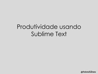Produtividade usando
Sublime Text
@AntonioEdirane
 