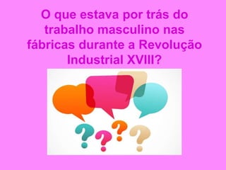 O que estava por trás do
trabalho masculino nas
fábricas durante a Revolução
Industrial XVIII?
 