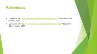 Referências:
Disponível em: https://www.significados.com.br/democracia/ Acesso em: 02 de
maio de 2017.
Disponível em: http://www.infoescola.com/sociologia/democracia/ Acesso em:
02 de maio de 2017.