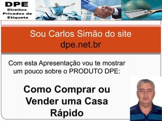 Sou Carlos Simão do site
dpe.net.br
Com esta Apresentação vou te mostrar
um pouco sobre o PRODUTO DPE:
Como Comprar ou
Vender uma Casa
Rápido
 
