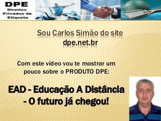 Sou Carlos Simão do site
dpe.net.br
Com este vídeo vou te mostrar um
pouco sobre o PRODUTO DPE:
EAD - Educação A Distância
- O futuro já chegou!
 