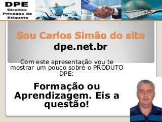 Sou Carlos Simão do site
dpe.net.br
Com este apresentação vou te
mostrar um pouco sobre o PRODUTO
DPE:
Formação ou
Aprendizagem. Eis a
questão!
 