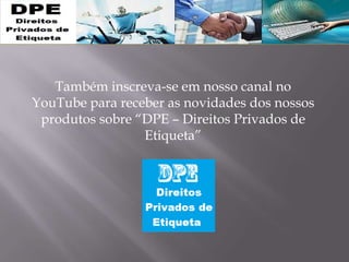 Também inscreva-se em nosso canal no
YouTube para receber as novidades dos nossos
produtos sobre “DPE – Direitos Privados de
Etiqueta”
 
