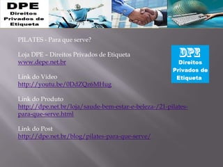 PILATES - Para que serve?
Loja DPE – Direitos Privados de Etiqueta
www.depe.net.br
Link do Vídeo
http://youtu.be/0DdZQz6MHug
Link do Produto
http://dpe.net.br/loja/saude-bem-estar-e-beleza-/21-pilates-
para-que-serve.html
Link do Post
http://dpe.net.br/blog/pilates-para-que-serve/
 