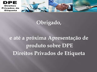 Obrigado,
e até a próxima Apresentação de
produto sobre DPE
Direitos Privados de Etiqueta
 