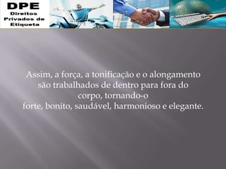 Assim, a força, a tonificação e o alongamento
são trabalhados de dentro para fora do
corpo, tornando-o
forte, bonito, saudável, harmonioso e elegante.
 