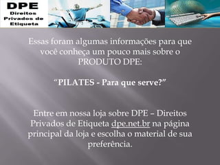 Essas foram algumas informações para que
você conheça um pouco mais sobre o
PRODUTO DPE:
“PILATES - Para que serve?”
Entre em nossa loja sobre DPE – Direitos
Privados de Etiqueta dpe.net.br na página
principal da loja e escolha o material de sua
preferência.
 