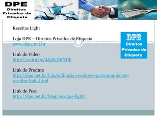 Receitas Light
Loja DPE – Direitos Privados de Etiqueta
www.depe.net.br
Link do Vídeo
http://youtu.be/JJj2fcNKYUk
Link do Produto
http://dpe.net.br/loja/culinaria-receitas-e-gastronomia/20-
receitas-light.html
Link do Post
http://dpe.net.br/blog/receitas-light/
 