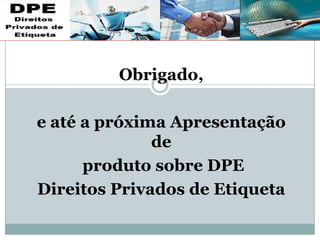 Obrigado,
e até a próxima Apresentação
de
produto sobre DPE
Direitos Privados de Etiqueta
 