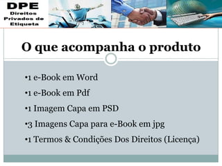 •1 e-Book em Word
•1 e-Book em Pdf
•1 Imagem Capa em PSD
•3 Imagens Capa para e-Book em jpg
•1 Termos & Condições Dos Direitos (Licença)
O que acompanha o produto
 