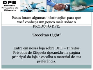 Essas foram algumas informações para que
você conheça um pouco mais sobre o
PRODUTO DPE:
“Receitas Light”
Entre em nossa loja sobre DPE – Direitos
Privados de Etiqueta dpe.net.br na página
principal da loja e escolha o material de sua
preferência.
 