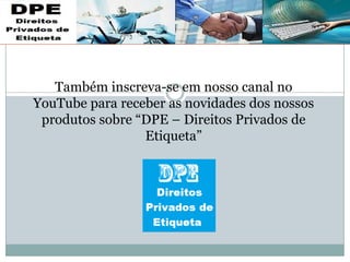 Também inscreva-se em nosso canal no
YouTube para receber as novidades dos nossos
produtos sobre “DPE – Direitos Privados de
Etiqueta”
 