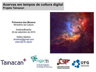 Acervos em tempos de cultura digital
Projeto Tainacan
Primavera dos Museus
Ministério da Cultura
Goiânia/Brasília
25 de setembro de 2015
Dalton Martins
dmartins@gmail.com
www.l3p.fic.ufg.br
 