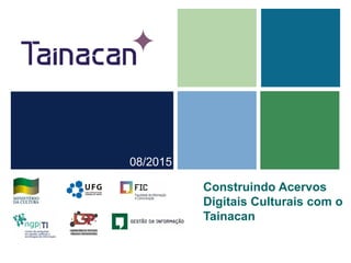 Construindo Acervos
Digitais Culturais com o
Tainacan
08/2015
 